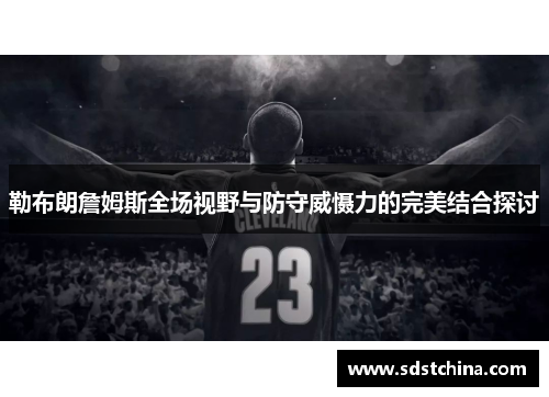 勒布朗詹姆斯全场视野与防守威慑力的完美结合探讨