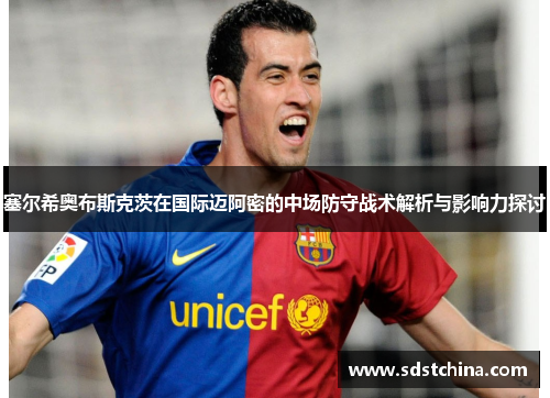 塞尔希奥布斯克茨在国际迈阿密的中场防守战术解析与影响力探讨
