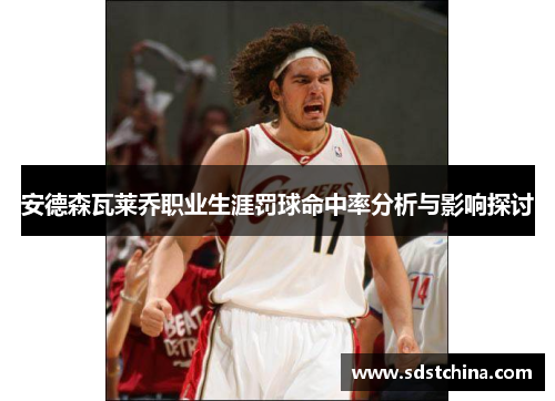 安德森瓦莱乔职业生涯罚球命中率分析与影响探讨
