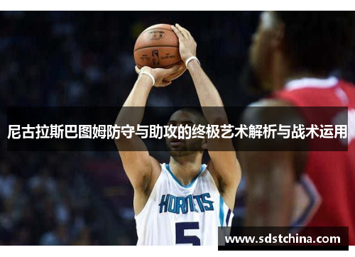 尼古拉斯巴图姆防守与助攻的终极艺术解析与战术运用
