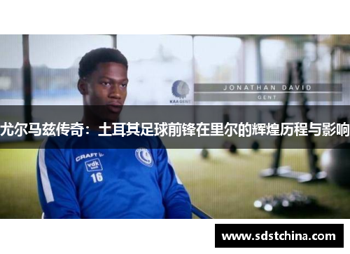 尤尔马兹传奇：土耳其足球前锋在里尔的辉煌历程与影响