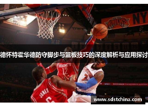 德怀特霍华德防守脚步与篮板技巧的深度解析与应用探讨