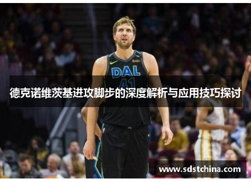 德克诺维茨基进攻脚步的深度解析与应用技巧探讨