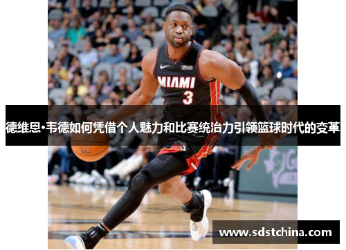 德维恩·韦德如何凭借个人魅力和比赛统治力引领篮球时代的变革