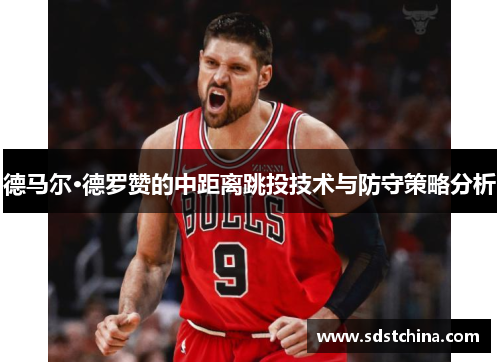 德马尔·德罗赞的中距离跳投技术与防守策略分析