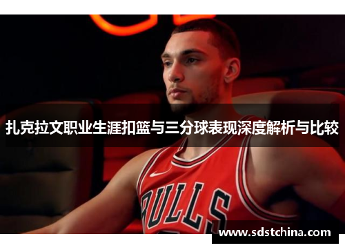 扎克拉文职业生涯扣篮与三分球表现深度解析与比较