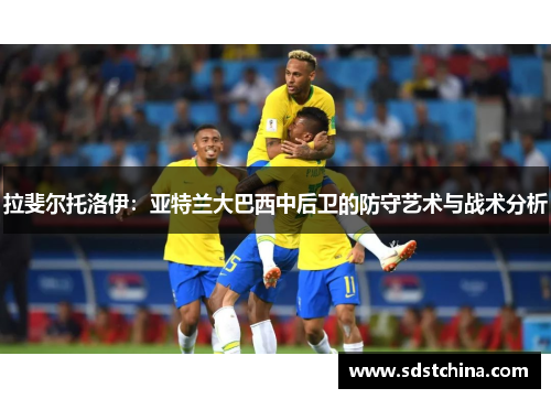 拉斐尔托洛伊：亚特兰大巴西中后卫的防守艺术与战术分析
