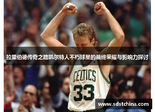 拉里伯德传奇之路凯尔特人不朽球星的最终荣耀与影响力探讨