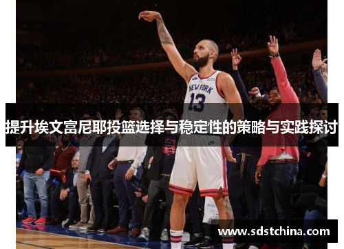 提升埃文富尼耶投篮选择与稳定性的策略与实践探讨