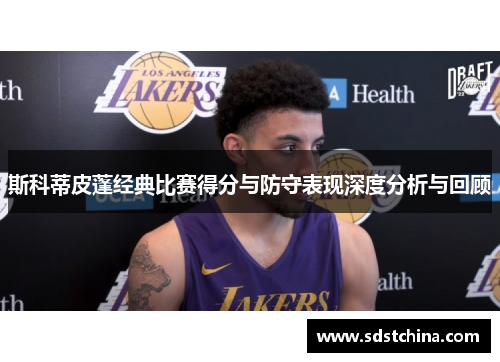 斯科蒂皮蓬经典比赛得分与防守表现深度分析与回顾