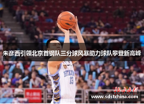 朱彦西引领北京首钢队三分球风暴助力球队攀登新高峰