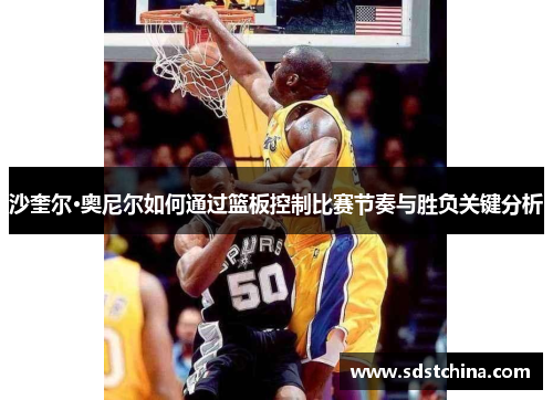 沙奎尔·奥尼尔如何通过篮板控制比赛节奏与胜负关键分析