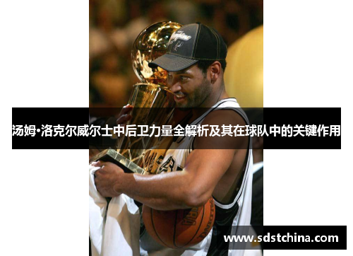 汤姆·洛克尔威尔士中后卫力量全解析及其在球队中的关键作用