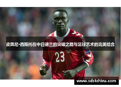 皮奥尼·西斯托在中日德兰的突破之路与足球艺术的完美结合