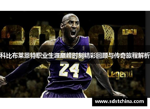 科比布莱恩特职业生涯巅峰时刻精彩回顾与传奇旅程解析