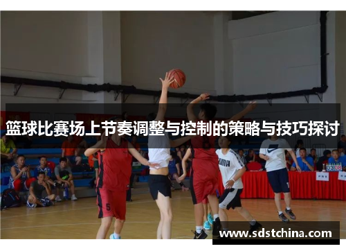 篮球比赛场上节奏调整与控制的策略与技巧探讨