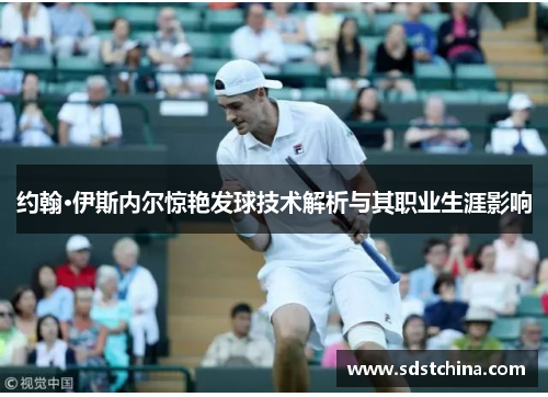 约翰·伊斯内尔惊艳发球技术解析与其职业生涯影响