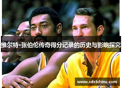 维尔特·张伯伦传奇得分记录的历史与影响探究
