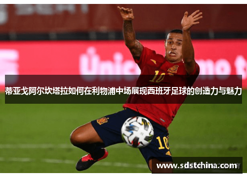 蒂亚戈阿尔坎塔拉如何在利物浦中场展现西班牙足球的创造力与魅力