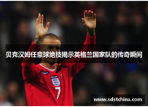贝克汉姆任意球绝技揭示英格兰国家队的传奇瞬间
