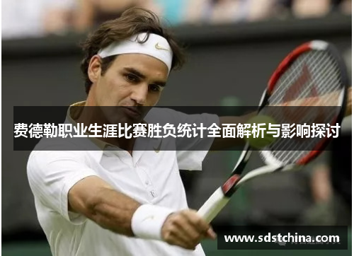费德勒职业生涯比赛胜负统计全面解析与影响探讨