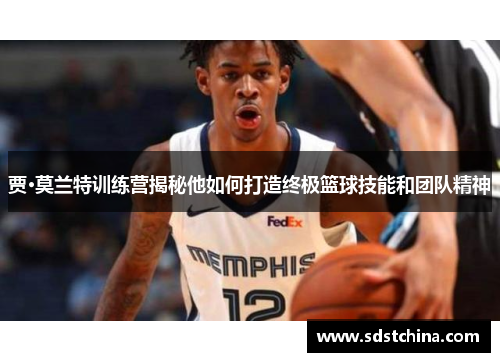 贾·莫兰特训练营揭秘他如何打造终极篮球技能和团队精神