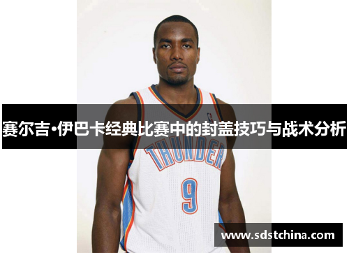 赛尔吉·伊巴卡经典比赛中的封盖技巧与战术分析