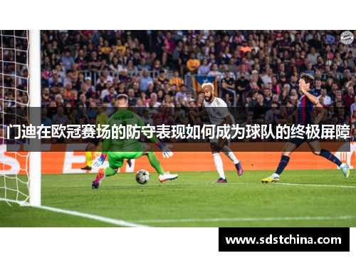 门迪在欧冠赛场的防守表现如何成为球队的终极屏障