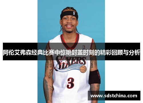 阿伦艾弗森经典比赛中惊艳封盖时刻的精彩回顾与分析