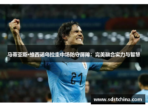 马蒂亚斯·维西诺乌拉圭中场防守屏障：完美融合实力与智慧