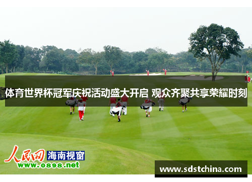 体育世界杯冠军庆祝活动盛大开启 观众齐聚共享荣耀时刻