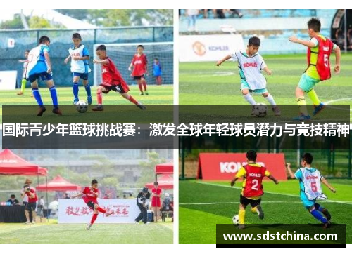 国际青少年篮球挑战赛：激发全球年轻球员潜力与竞技精神