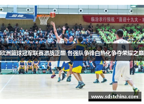 欧洲篮球冠军联赛激战正酣 各强队争锋白热化争夺荣耀之巅
