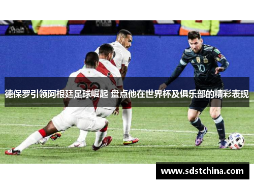 德保罗引领阿根廷足球崛起 盘点他在世界杯及俱乐部的精彩表现