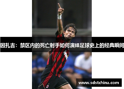 因扎吉：禁区内的死亡射手如何演绎足球史上的经典瞬间