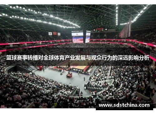 篮球赛事转播对全球体育产业发展与观众行为的深远影响分析