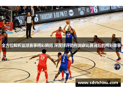 全方位解析篮球赛事精彩瞬间 深度球评助你洞察比赛背后的精彩故事