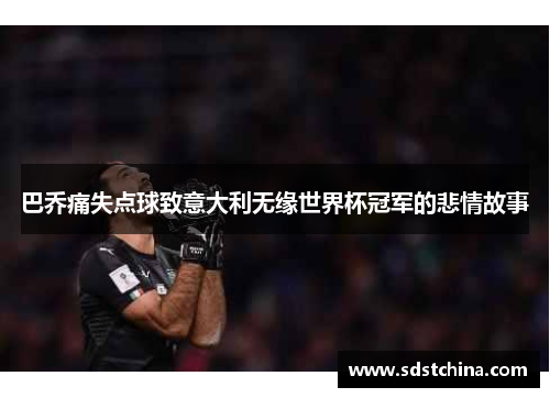 巴乔痛失点球致意大利无缘世界杯冠军的悲情故事