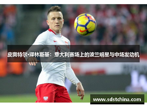 皮奥特尔·泽林斯基：意大利赛场上的波兰明星与中场发动机