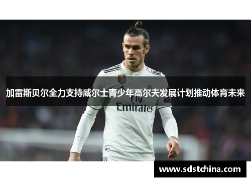 加雷斯贝尔全力支持威尔士青少年高尔夫发展计划推动体育未来