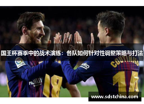 国王杯赛季中的战术演练：各队如何针对性调整策略与打法
