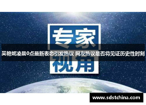 吴艳妮凌晨0点最新表态引发热议 网友热议是否将见证历史性时刻
