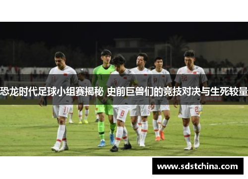 恐龙时代足球小组赛揭秘 史前巨兽们的竞技对决与生死较量