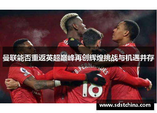 曼联能否重返英超巅峰再创辉煌挑战与机遇并存