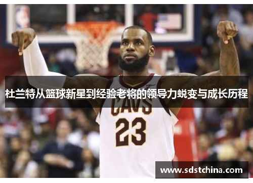 杜兰特从篮球新星到经验老将的领导力蜕变与成长历程