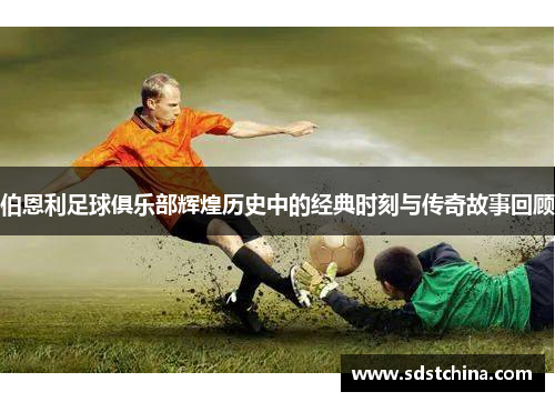 伯恩利足球俱乐部辉煌历史中的经典时刻与传奇故事回顾