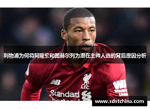 利物浦为何将阿隆索和图赫尔列为潜在主帅人选的背后原因分析