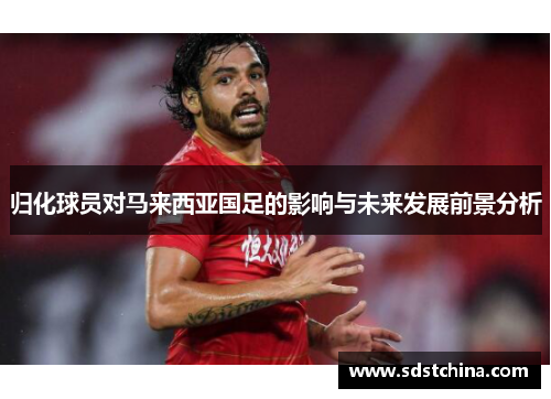 归化球员对马来西亚国足的影响与未来发展前景分析