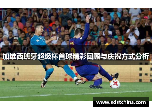 加维西班牙超级杯首球精彩回顾与庆祝方式分析