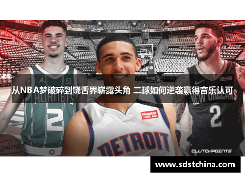 从NBA梦破碎到饶舌界崭露头角 二球如何逆袭赢得音乐认可